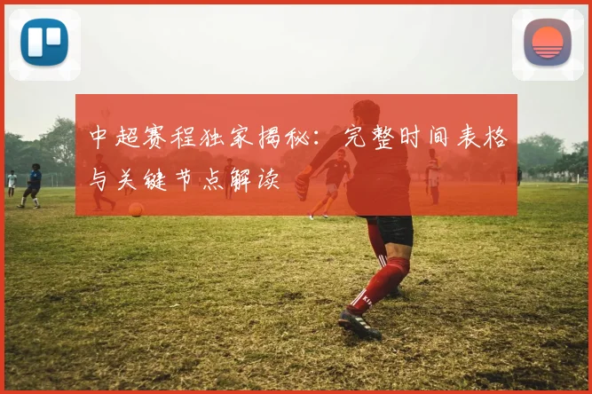 中超赛程独家揭秘：完整时间表格与关键节点解读