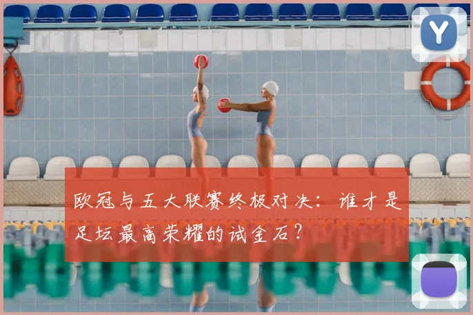 欧冠与五大联赛终极对决：谁才是足坛最高荣耀的试金石？