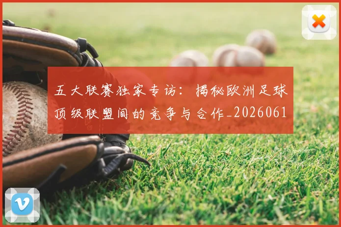 五大联赛独家专访:揭秘欧洲足球顶级联盟间的竞争与合作_20260611141750