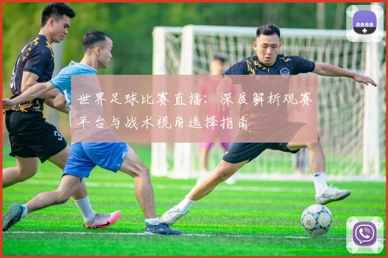 世界足球比赛直播：深度解析观赛平台与战术视角选择指南