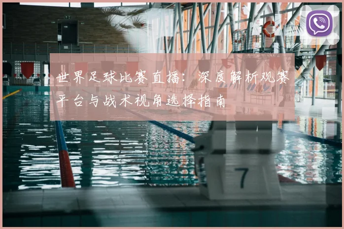 世界足球比赛直播:深度解析观赛平台与战术视角选择指南
