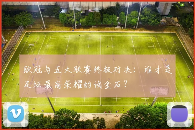 欧冠与五大联赛终极对决：谁才是足坛最高荣耀的试金石？