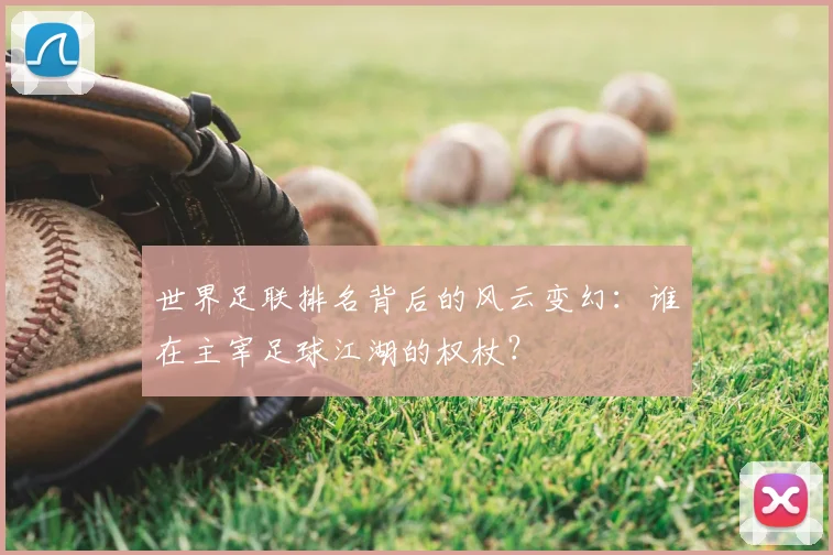 世界足联排名背后的风云变幻:谁在主宰足球江湖的权杖?