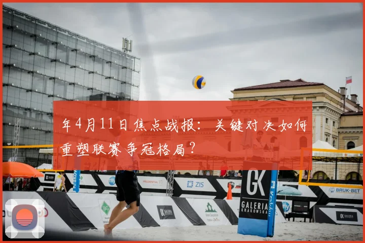 年4月11日焦点战报:关键对决如何重塑联赛争冠格局?