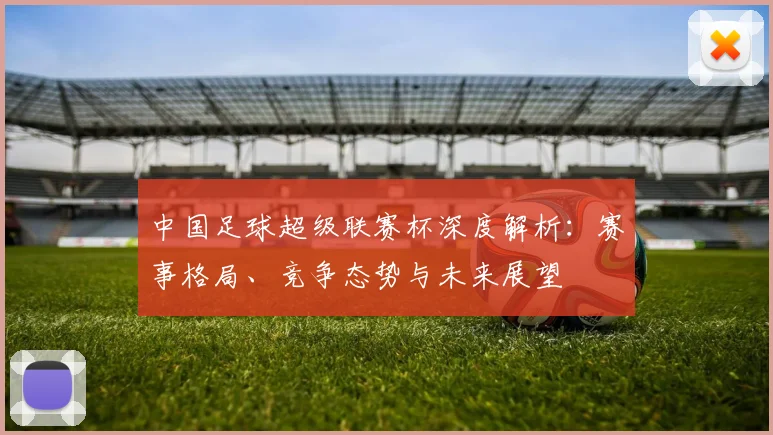 中国足球超级联赛杯深度解析：赛事格局、竞争态势与未来展望