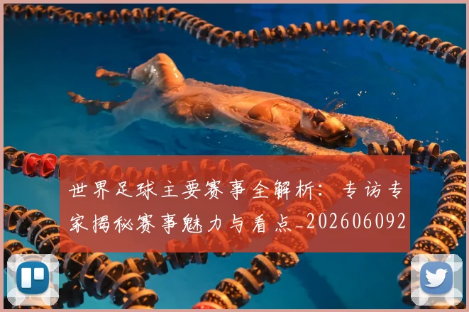 世界足球主要赛事全解析：专访专家揭秘赛事魅力与看点_20260609201401