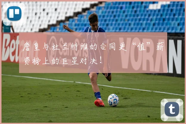 詹皇与杜兰特谁的合同更“值”薪资榜上的巨星对决！