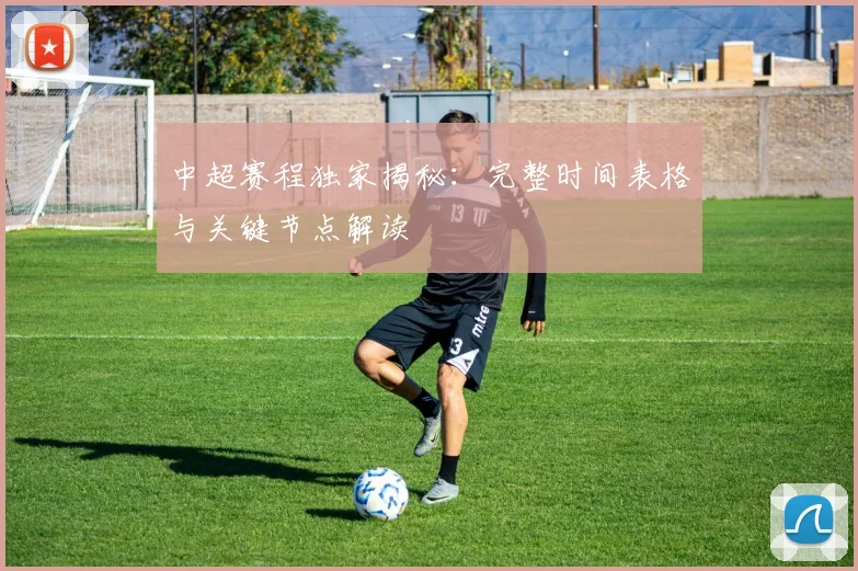 中超赛程独家揭秘:完整时间表格与关键节点解读