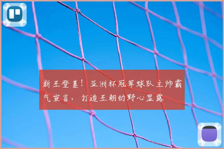 新王登基！亚洲杯冠军球队主帅霸气宣言，打造王朝的野心显露