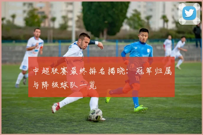 中超联赛最终排名揭晓:冠军归属与降级球队一览