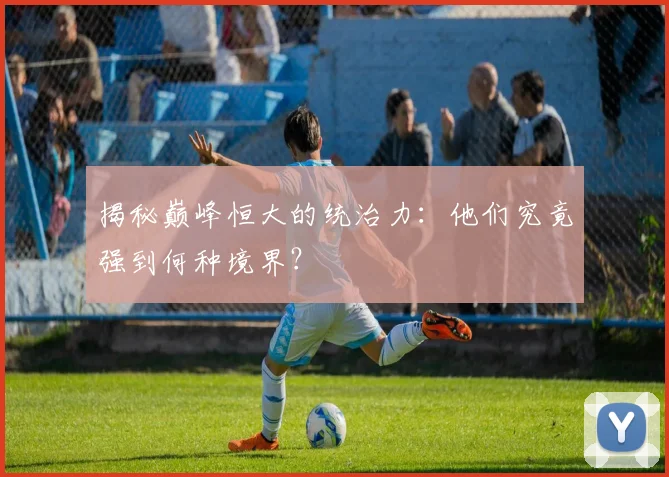 揭秘巅峰恒大的统治力：他们究竟强到何种境界？