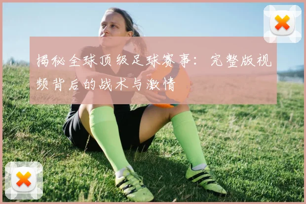 揭秘全球顶级足球赛事:完整版视频背后的战术与激情
