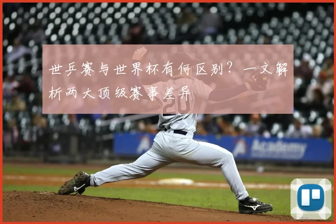 世乒赛与世界杯有何区别？一文解析两大顶级赛事差异