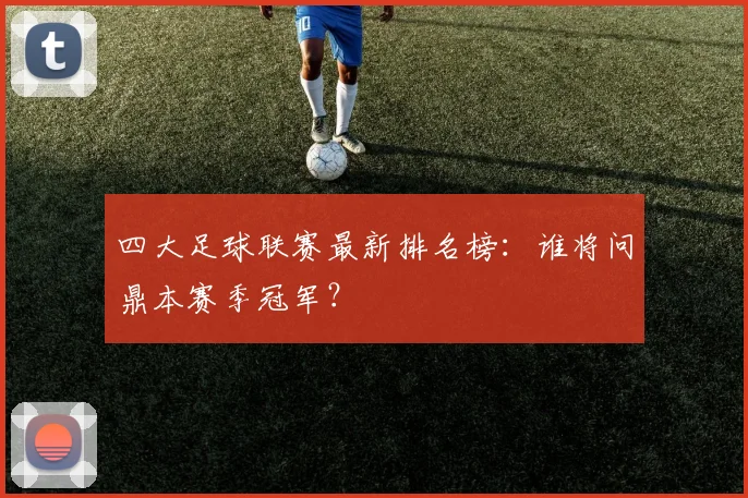 四大足球联赛最新排名榜：谁将问鼎本赛季冠军？