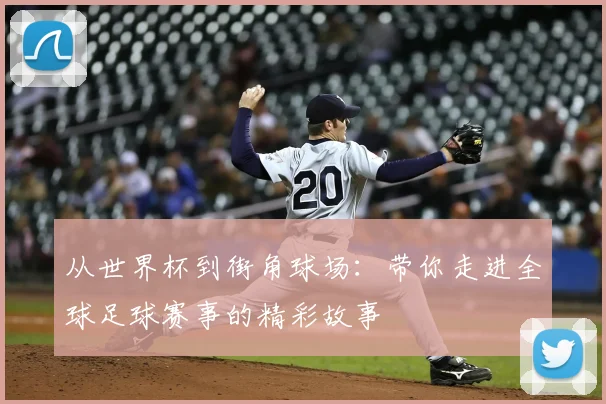 从世界杯到街角球场:带你走进全球足球赛事的精彩故事