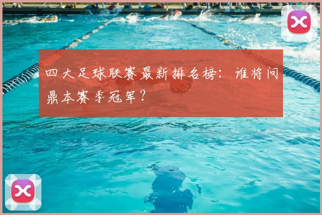 四大足球联赛最新排名榜：谁将问鼎本赛季冠军？