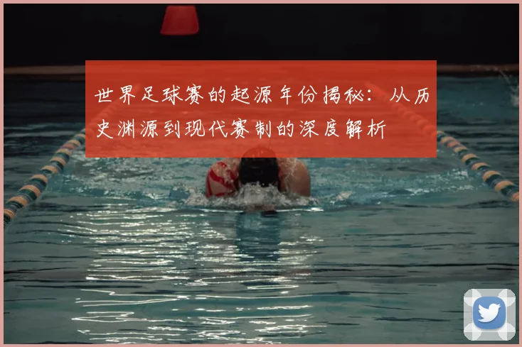 世界足球赛的起源年份揭秘:从历史渊源到现代赛制的深度解析