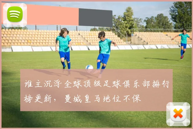 谁主沉浮全球顶级足球俱乐部排行榜更新，曼城皇马地位不保