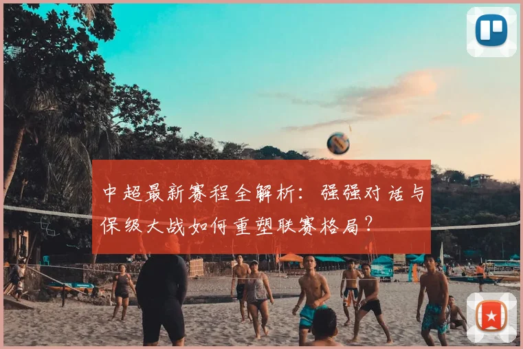 中超最新赛程全解析:强强对话与保级大战如何重塑联赛格局?