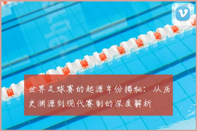 世界足球赛的起源年份揭秘：从历史渊源到现代赛制的深度解析