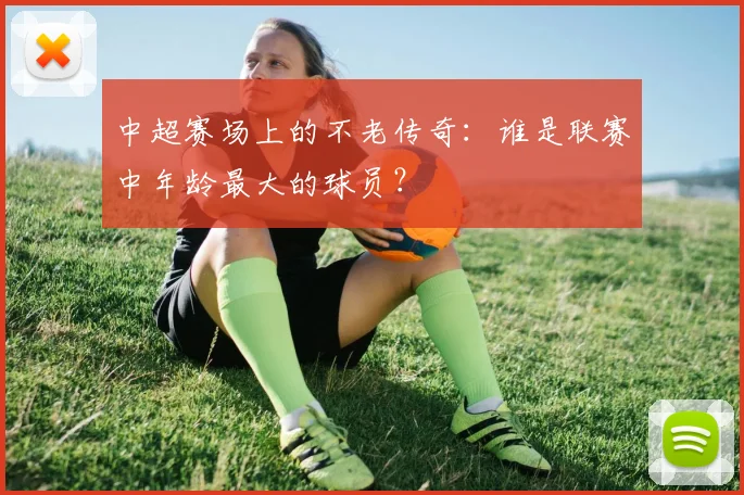 中超赛场上的不老传奇：谁是联赛中年龄最大的球员？