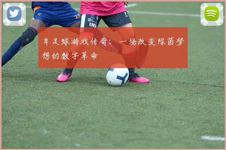 年足球游戏传奇:一场改变绿茵梦想的数字革命