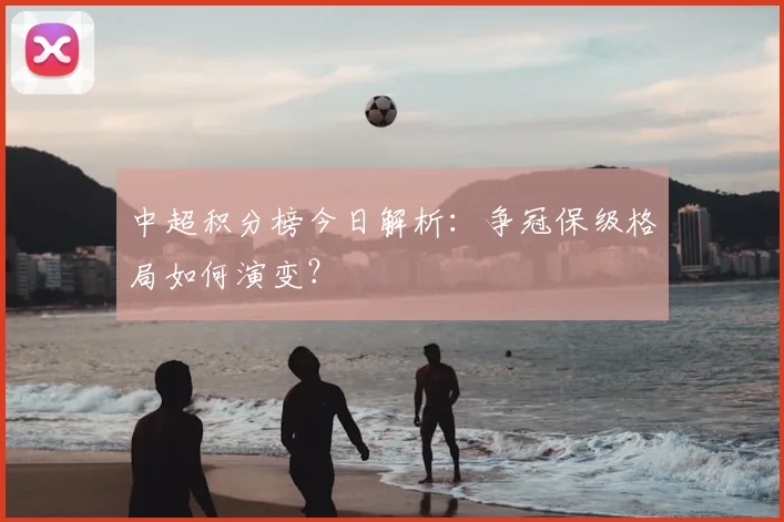 中超积分榜今日解析:争冠保级格局如何演变?