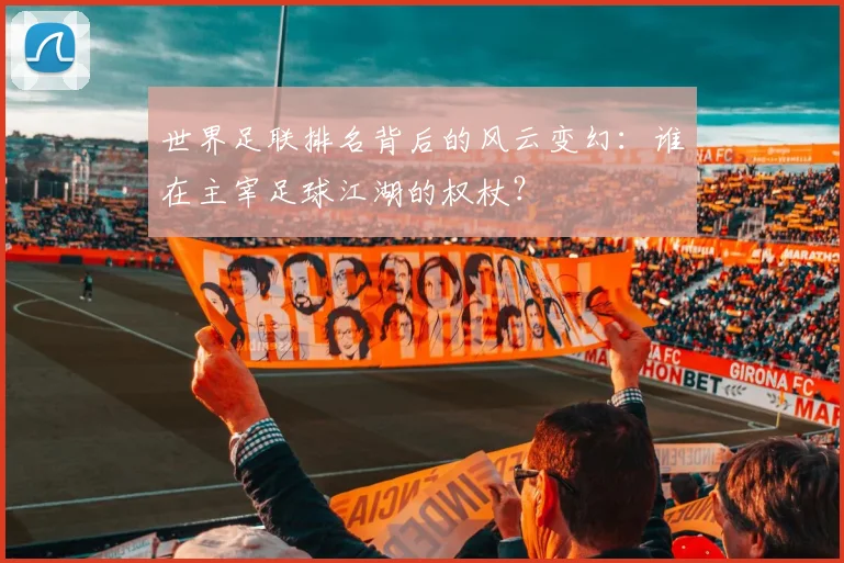 世界足联排名背后的风云变幻：谁在主宰足球江湖的权杖？