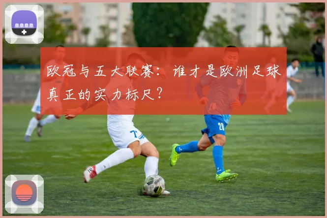 欧冠与五大联赛：谁才是欧洲足球真正的实力标尺？