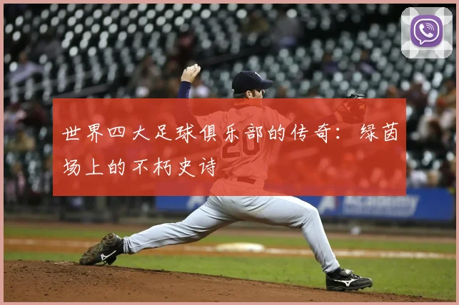 世界四大足球俱乐部的传奇：绿茵场上的不朽史诗