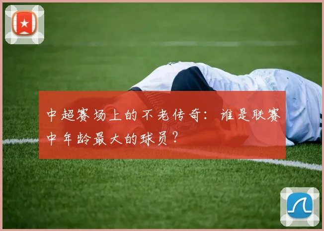 中超赛场上的不老传奇：谁是联赛中年龄最大的球员？