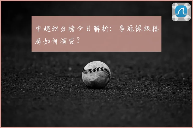 中超积分榜今日解析:争冠保级格局如何演变?
