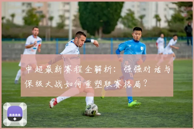 中超最新赛程全解析:强强对话与保级大战如何重塑联赛格局?