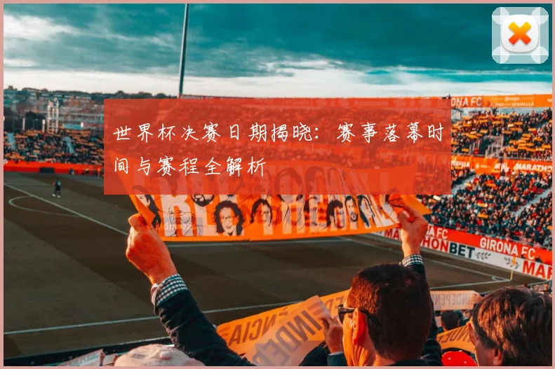 世界杯决赛日期揭晓：赛事落幕时间与赛程全解析