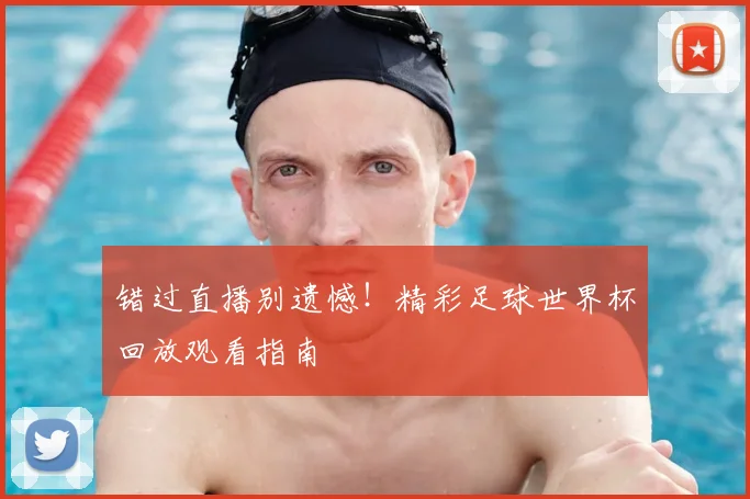 错过直播别遗憾！精彩足球世界杯回放观看指南