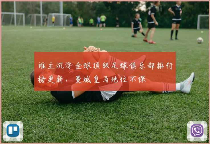 谁主沉浮全球顶级足球俱乐部排行榜更新，曼城皇马地位不保