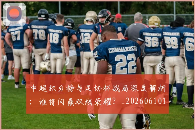 中超积分榜与足协杯战局深度解析:谁将问鼎双线荣耀?_20260610190444