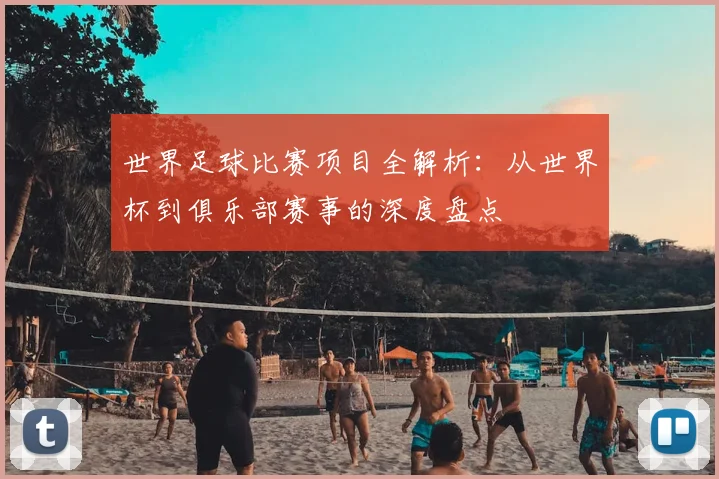 世界足球比赛项目全解析:从世界杯到俱乐部赛事的深度盘点