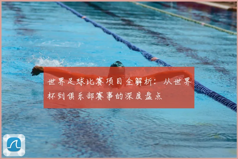 世界足球比赛项目全解析:从世界杯到俱乐部赛事的深度盘点