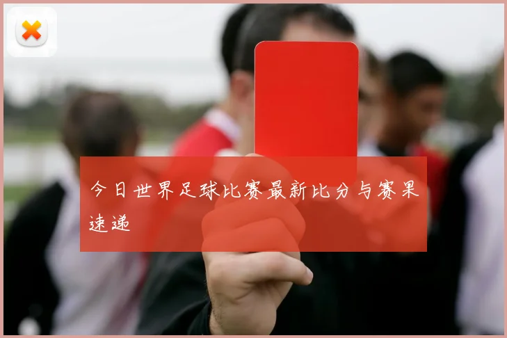 今日世界足球比赛最新比分与赛果速递