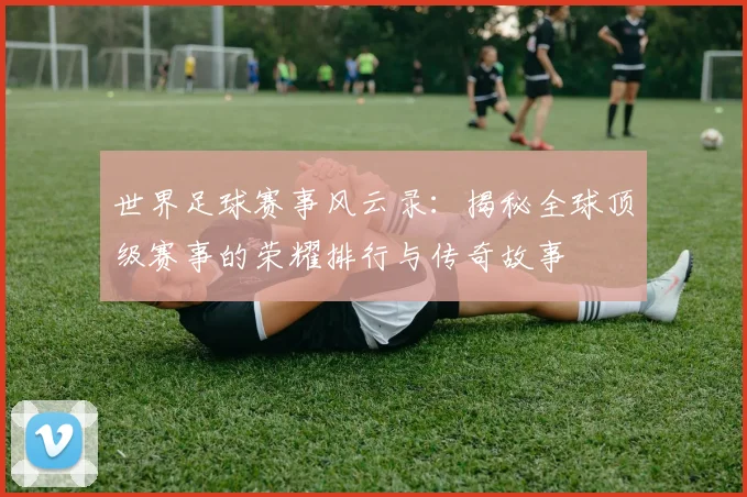 世界足球赛事风云录:揭秘全球顶级赛事的荣耀排行与传奇故事