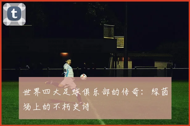 世界四大足球俱乐部的传奇：绿茵场上的不朽史诗